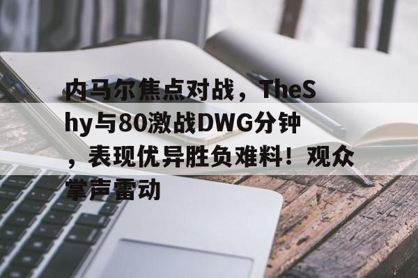 关于内马尔焦点对战，TheShy与80激战DWG分钟，表现优异胜负难料！观众掌声雷动的信息星空体育官网下载入口